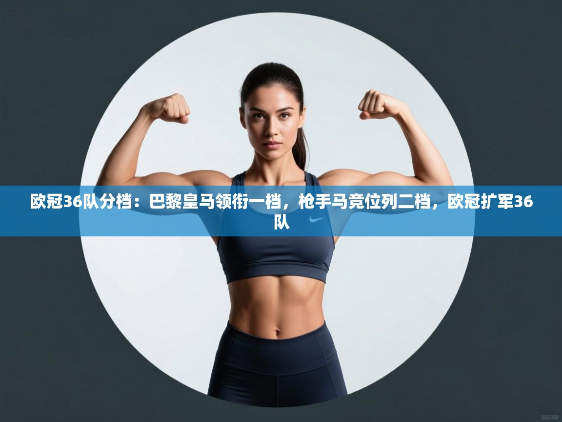 爱游戏娱乐体育官方入口-欧冠36队分档:巴黎皇马领衔一档,枪手马竞位列二档,欧冠扩军36队 第3张