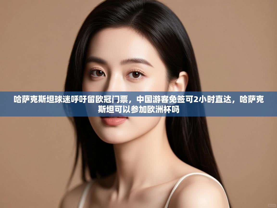 爱游戏官网-哈萨克斯坦球迷呼吁留欧冠门票，中国游客免签可2小时直达，哈萨克斯坦可以参加欧洲杯吗  第1张