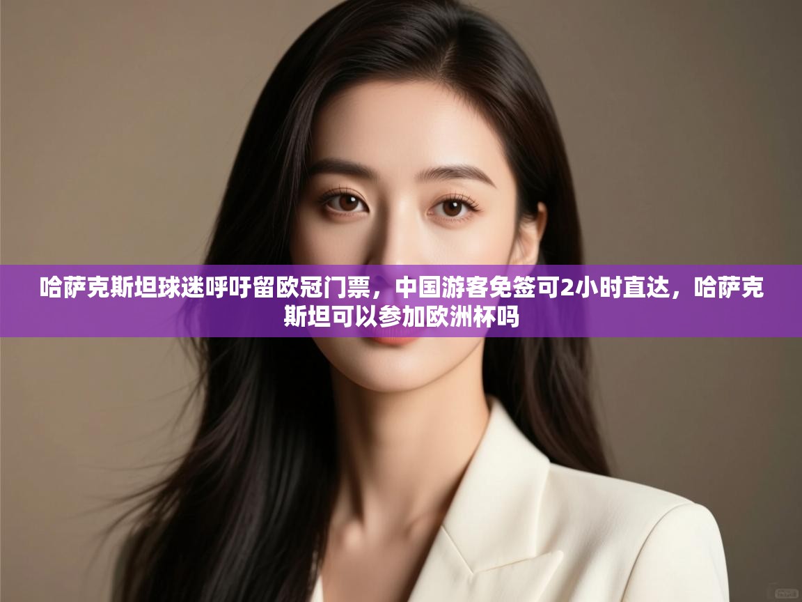 爱游戏官网-哈萨克斯坦球迷呼吁留欧冠门票，中国游客免签可2小时直达，哈萨克斯坦可以参加欧洲杯吗  第3张