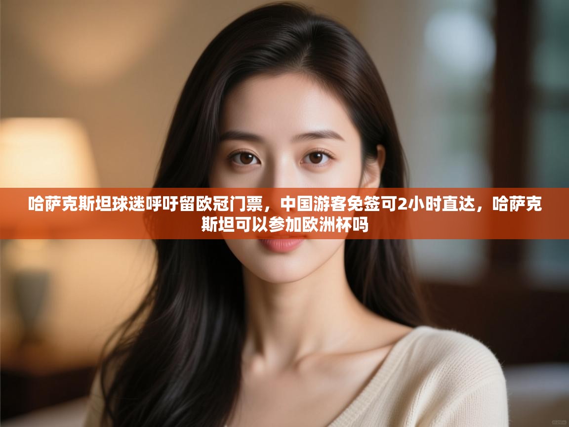 爱游戏官网-哈萨克斯坦球迷呼吁留欧冠门票，中国游客免签可2小时直达，哈萨克斯坦可以参加欧洲杯吗  第4张