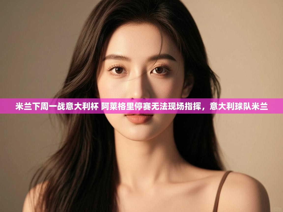 爱游体育直播-米兰下周一战意大利杯 阿莱格里停赛无法现场指挥，意大利球队米兰  第1张