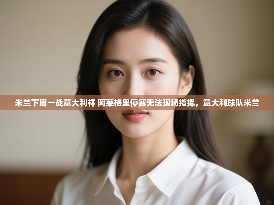 爱游体育直播-米兰下周一战意大利杯 阿莱格里停赛无法现场指挥，意大利球队米兰  第2张