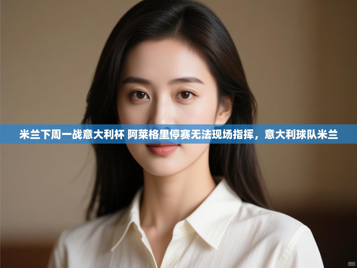 爱游体育直播-米兰下周一战意大利杯 阿莱格里停赛无法现场指挥，意大利球队米兰  第3张