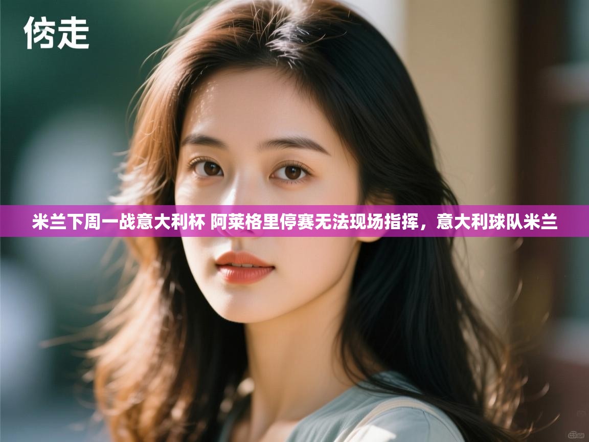 爱游体育直播-米兰下周一战意大利杯 阿莱格里停赛无法现场指挥，意大利球队米兰  第4张