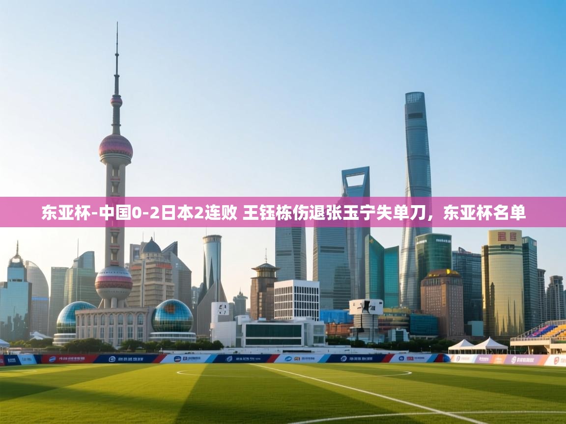 爱游戏娱乐app下载-东亚杯-中国0-2日本2连败 王钰栋伤退张玉宁失单刀,东亚杯名单 第2张