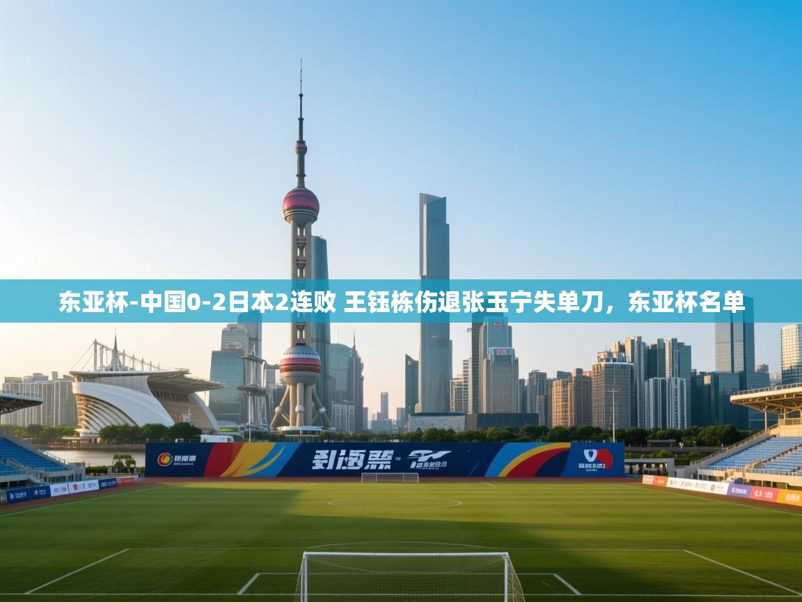 爱游戏娱乐app下载-东亚杯-中国0-2日本2连败 王钰栋伤退张玉宁失单刀,东亚杯名单 第3张