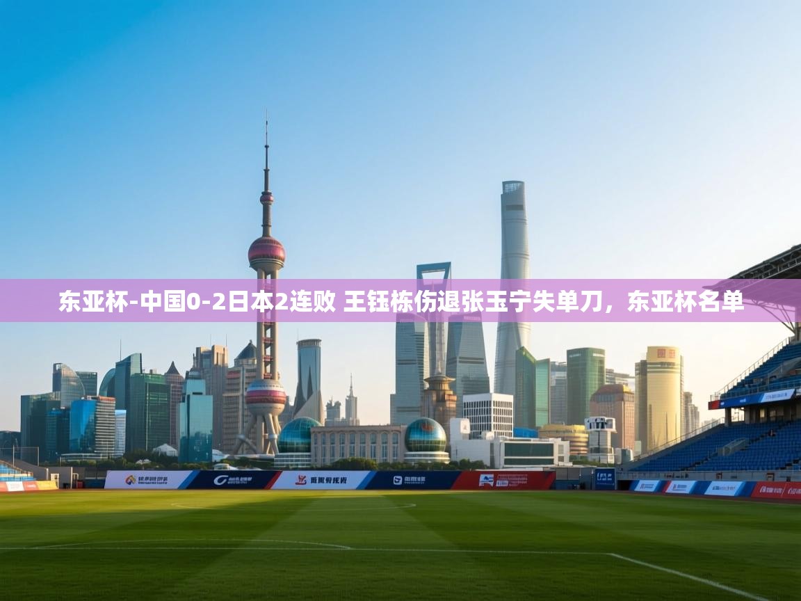 爱游戏娱乐app下载-东亚杯-中国0-2日本2连败 王钰栋伤退张玉宁失单刀,东亚杯名单 第4张