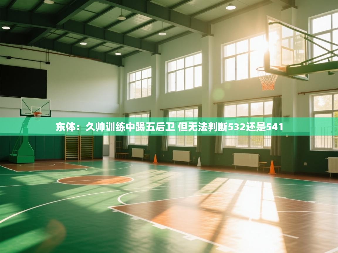 爱游戏影视-东体：久帅训练中踢五后卫 但无法判断532还是541  第1张