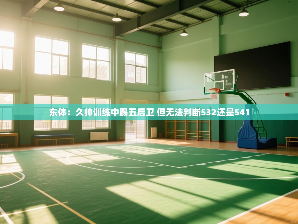 爱游戏影视-东体：久帅训练中踢五后卫 但无法判断532还是541  第2张