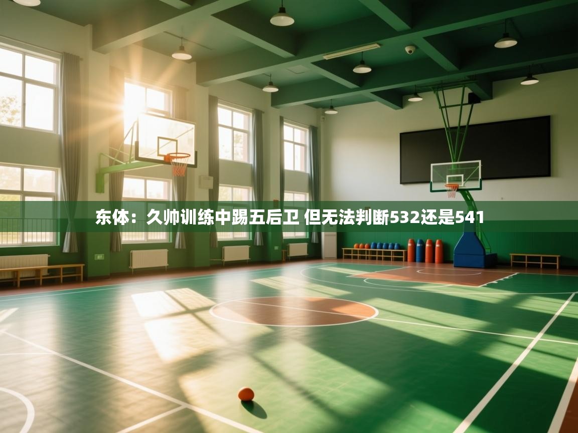 爱游戏影视-东体：久帅训练中踢五后卫 但无法判断532还是541  第4张