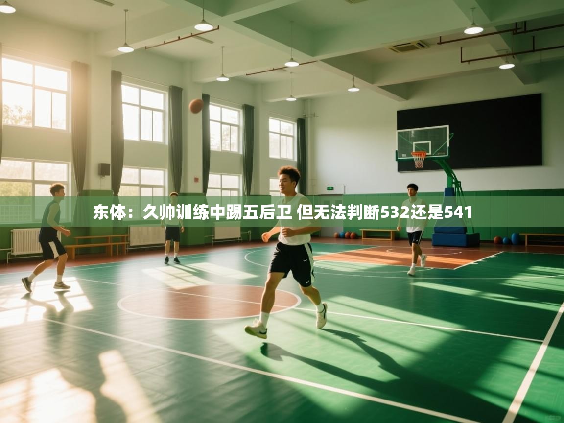 爱游戏影视-东体：久帅训练中踢五后卫 但无法判断532还是541  第3张