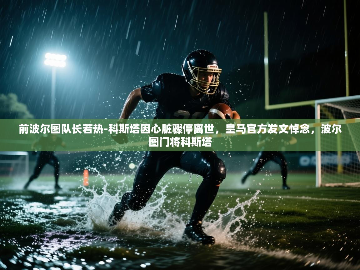 爱游戏体育-前波尔图队长若热-科斯塔因心脏骤停离世，皇马官方发文悼念，波尔图门将科斯塔  第1张