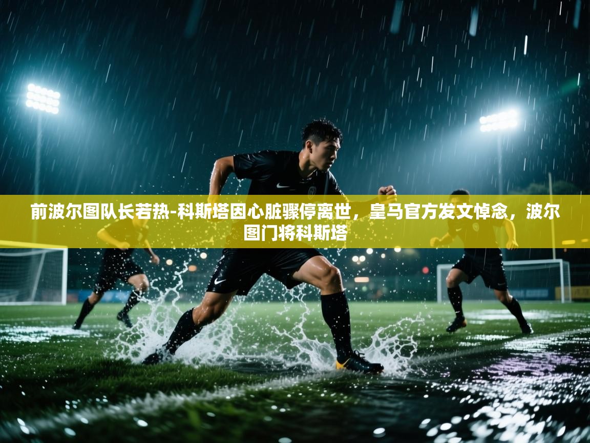 爱游戏体育-前波尔图队长若热-科斯塔因心脏骤停离世，皇马官方发文悼念，波尔图门将科斯塔  第2张