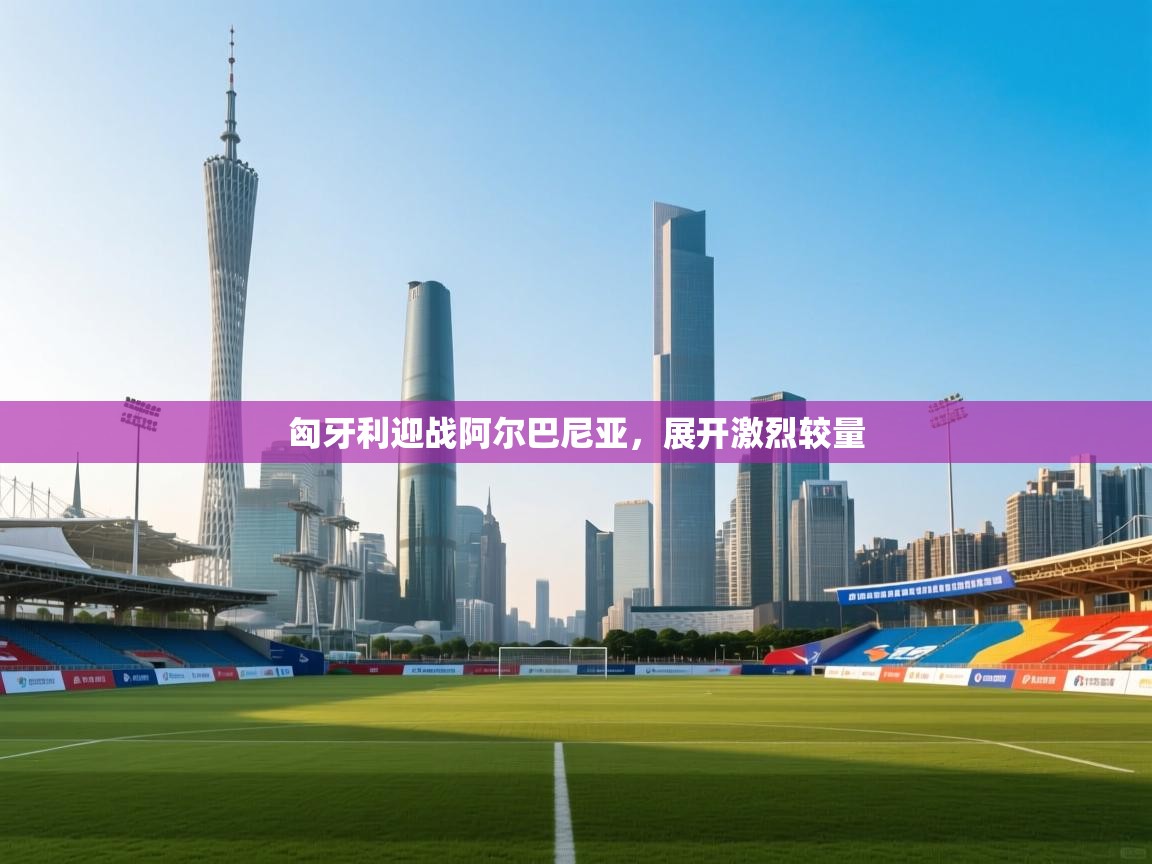 爱游戏体育娱乐赞助意甲-匈牙利迎战阿尔巴尼亚，展开激烈较量  第2张