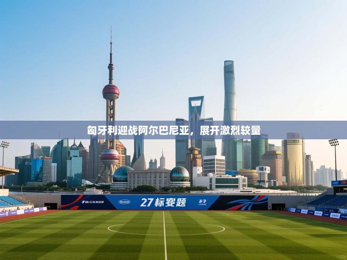 爱游戏体育娱乐赞助意甲-匈牙利迎战阿尔巴尼亚，展开激烈较量  第4张