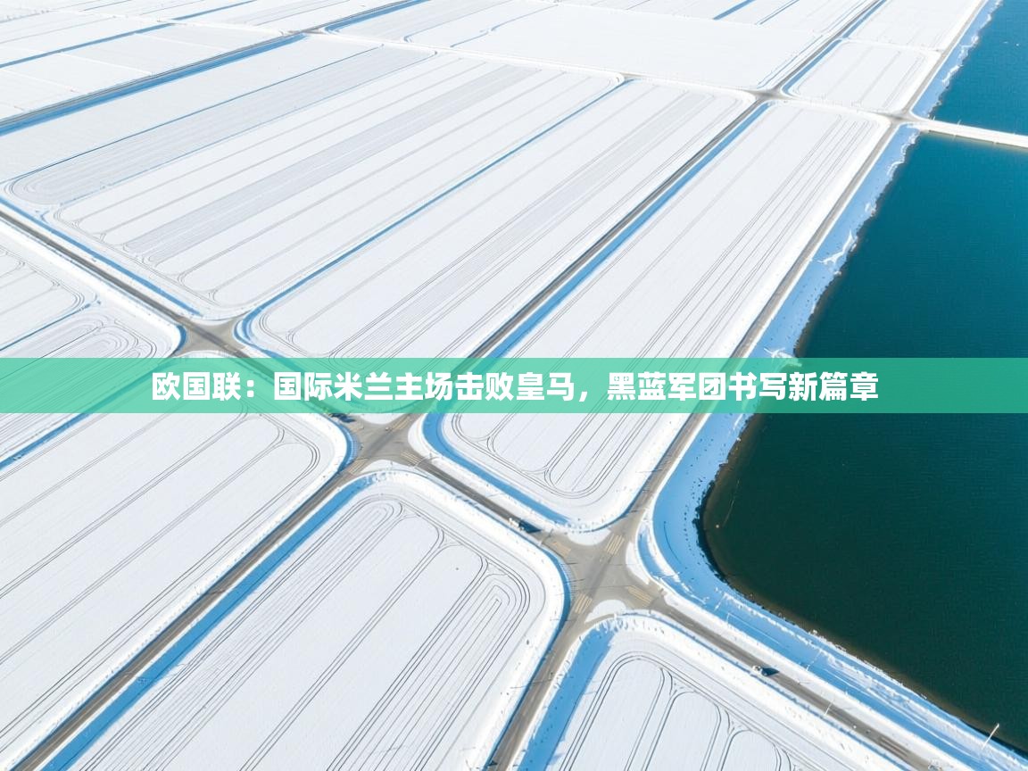 爱游戏体育下载-欧国联：国际米兰主场击败皇马，黑蓝军团书写新篇章  第1张