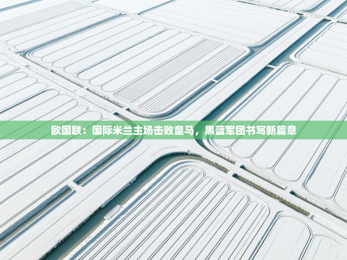 爱游戏体育下载-欧国联：国际米兰主场击败皇马，黑蓝军团书写新篇章  第3张