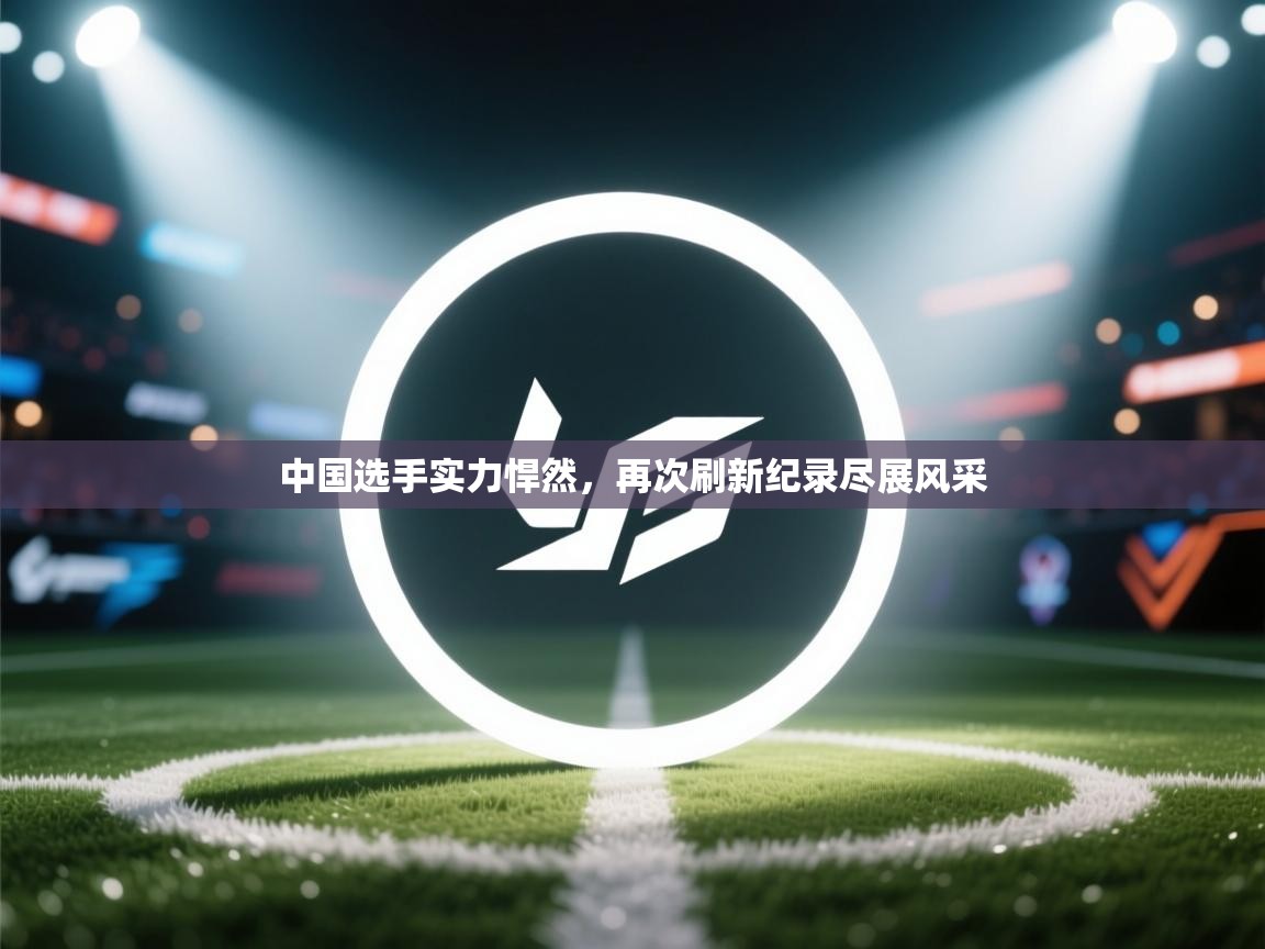 爱游戏体育下载-中国选手实力悍然，再次刷新纪录尽展风采  第3张