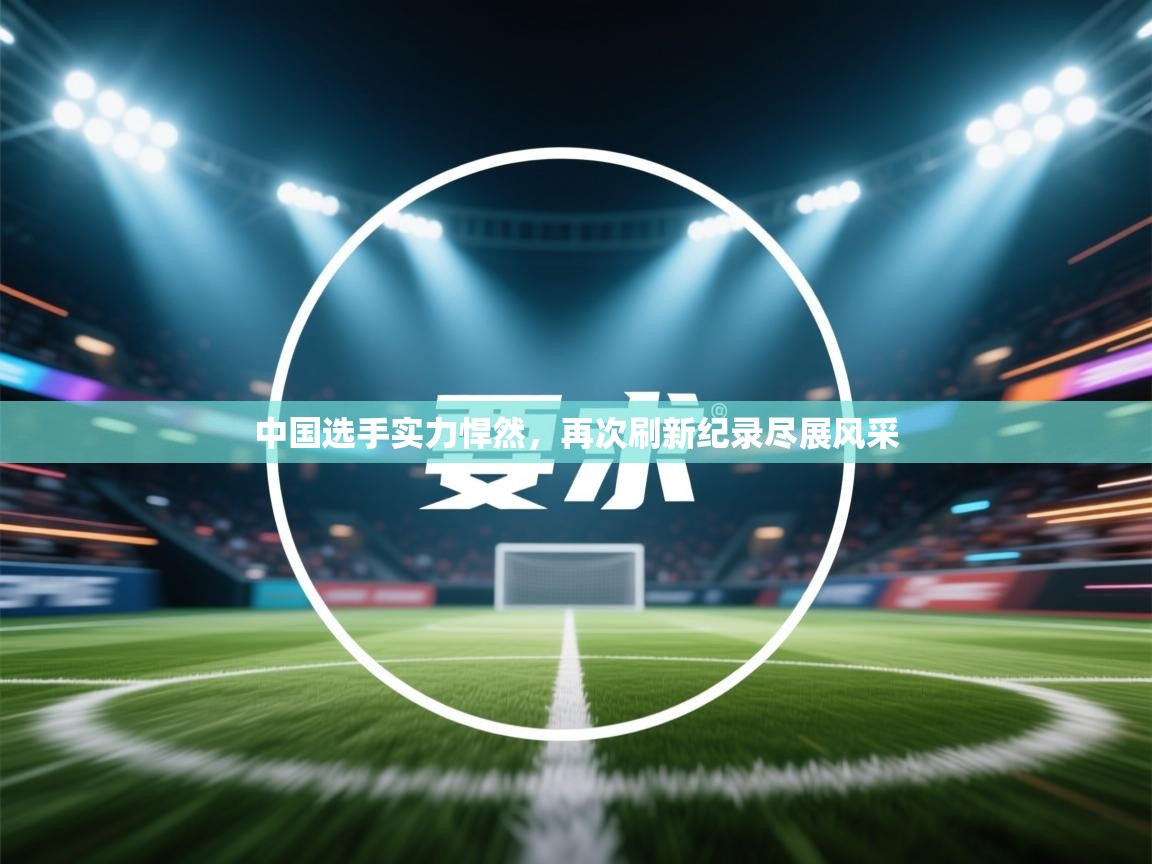 爱游戏体育下载-中国选手实力悍然，再次刷新纪录尽展风采  第2张