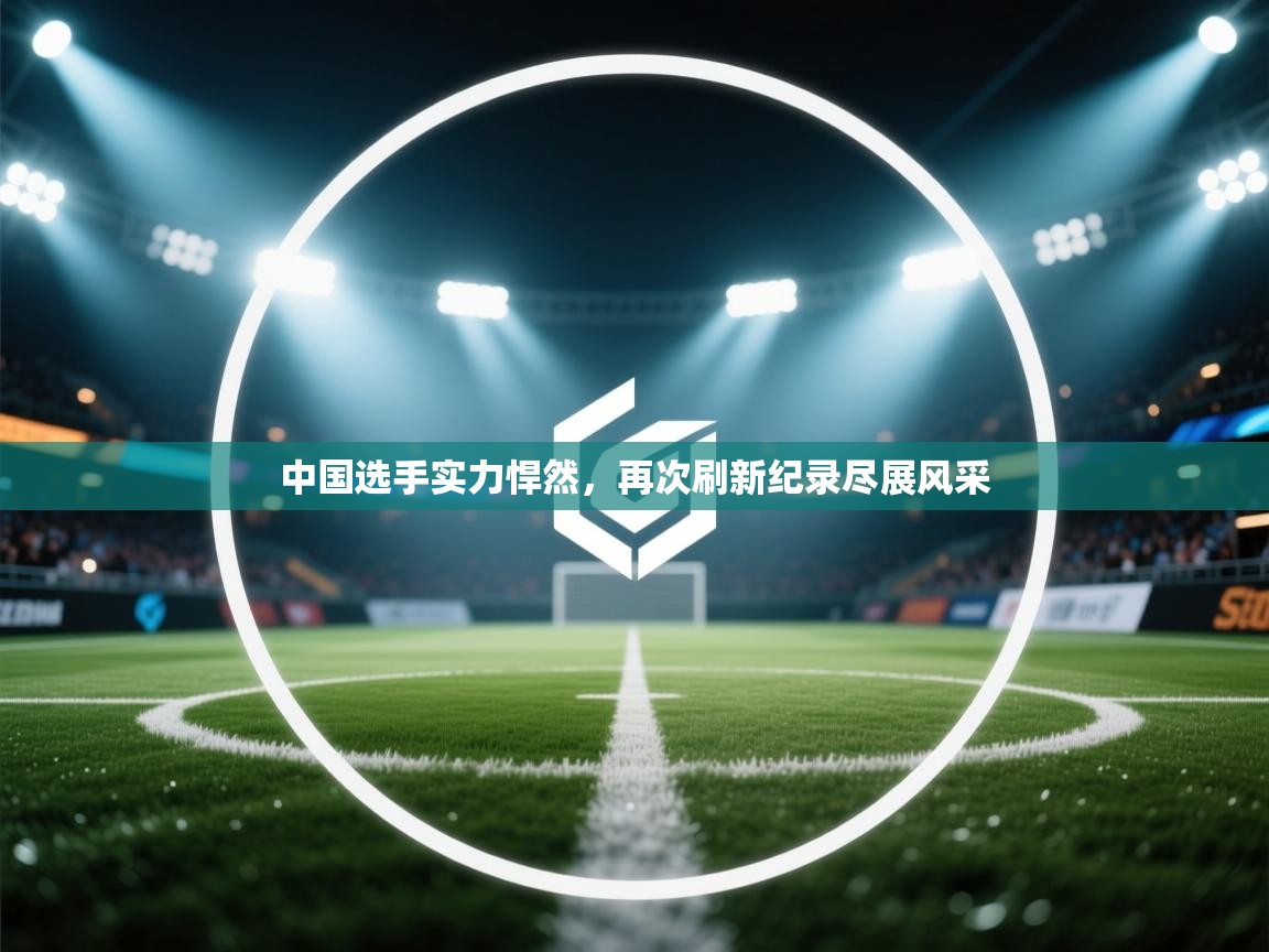 爱游戏体育下载-中国选手实力悍然，再次刷新纪录尽展风采  第4张