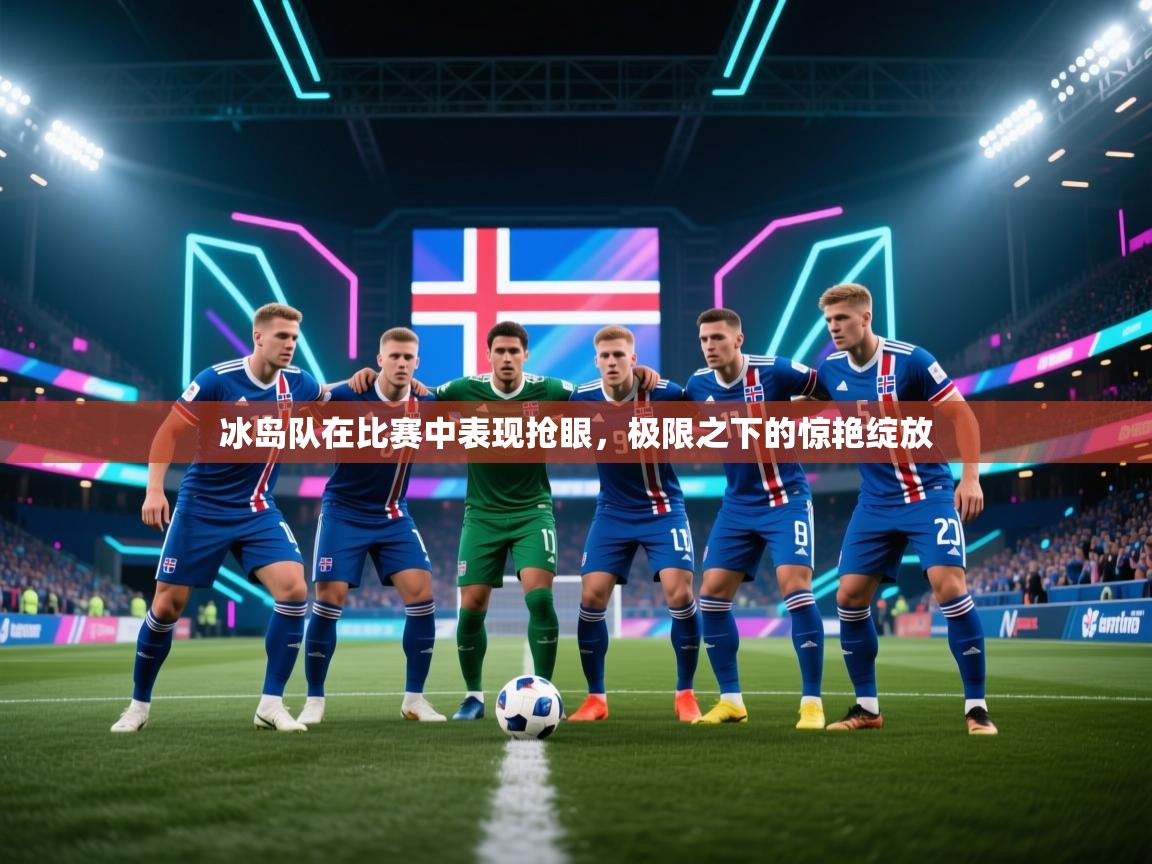 爱游戏娱乐平台信誉好16-冰岛队在比赛中表现抢眼，极限之下的惊艳绽放  第2张