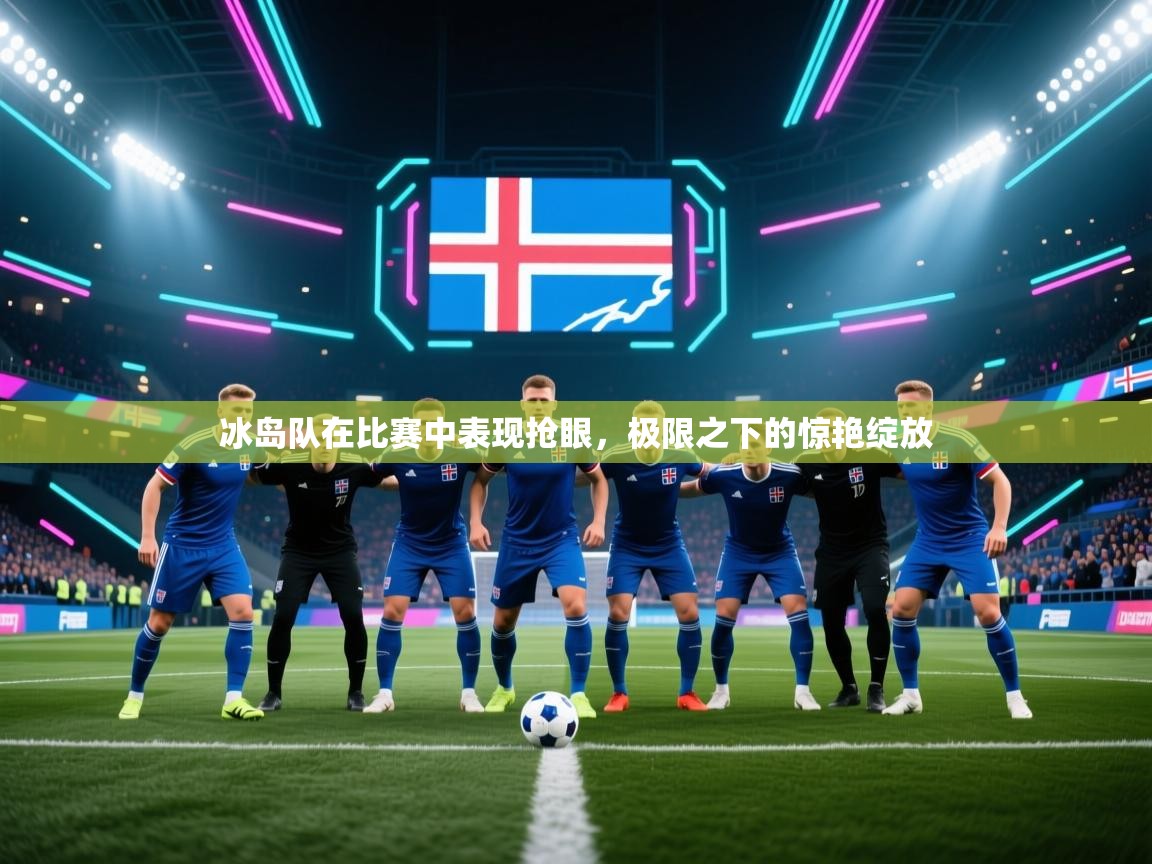 爱游戏娱乐平台信誉好16-冰岛队在比赛中表现抢眼，极限之下的惊艳绽放  第4张