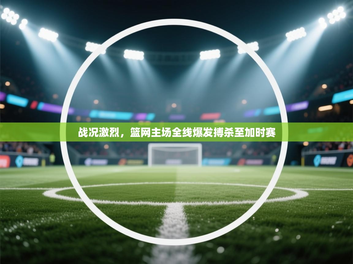 爱游戏厅下载-战况激烈,篮网主场全线爆发搏杀至加时赛 第3张