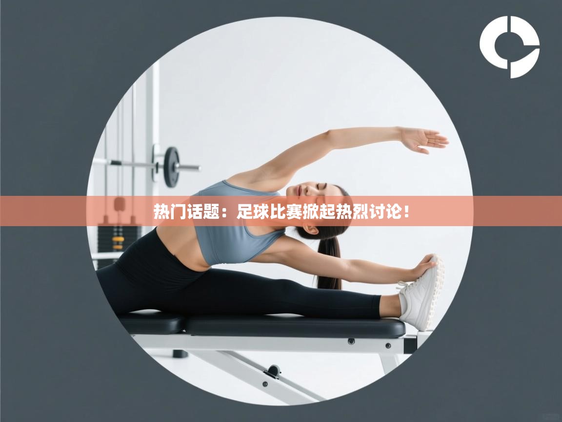 爱游戏体育娱乐马竞赞助商-热门话题:足球比赛掀起热烈讨论! 第4张