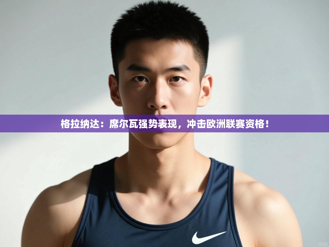 爱游戏娱乐平台-格拉纳达：席尔瓦强势表现，冲击欧洲联赛资格！  第2张